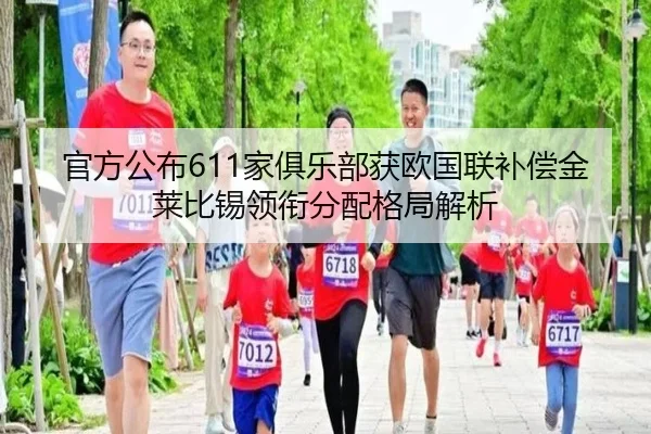官方公布611家俱乐部获欧国联补偿金莱比锡领衔分配格局解析 - od.com